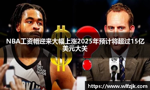 NBA工资帽迎来大幅上涨2025年预计将超过15亿美元大关