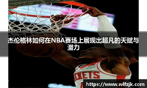 杰伦格林如何在NBA赛场上展现出超凡的天赋与潜力