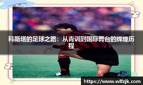 科斯塔的足球之路：从青训到国际舞台的辉煌历程