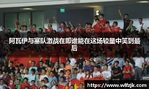 阿瓦伊与塞队激战在即谁能在这场较量中笑到最后