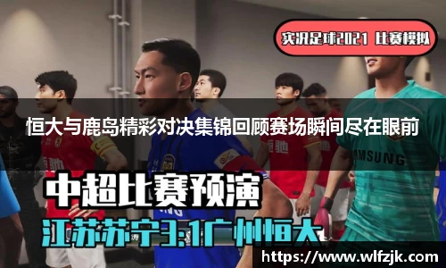 恒大与鹿岛精彩对决集锦回顾赛场瞬间尽在眼前