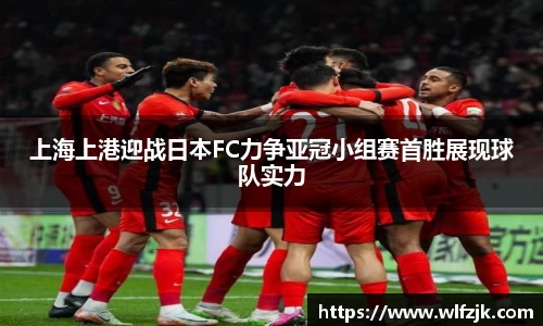 上海上港迎战日本FC力争亚冠小组赛首胜展现球队实力