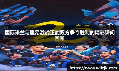 国际米兰与里昂激战正酣双方争夺胜利的精彩瞬间回顾