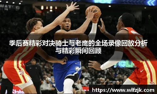 季后赛精彩对决骑士与老鹰的全场录像回放分析与精彩瞬间回顾