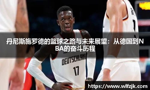 丹尼斯施罗德的篮球之路与未来展望：从德国到NBA的奋斗历程